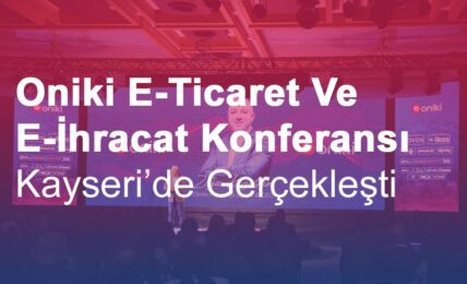 Oniki E-Ticaret Ve E-İhracat Konferansı Kayseri’de Gerçekleşti