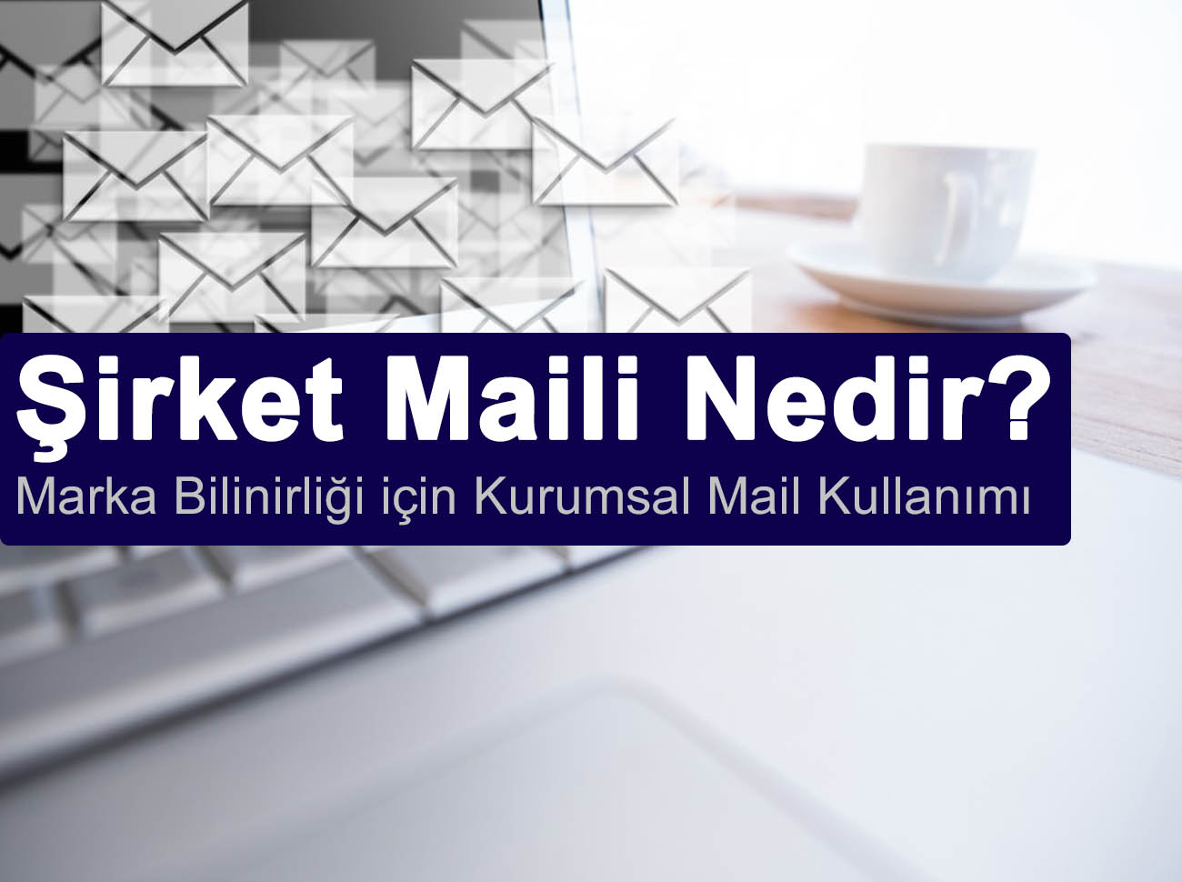 Şirket Maili Nedir? Marka Bilinirliği için Kurumsal Mail Kullanma