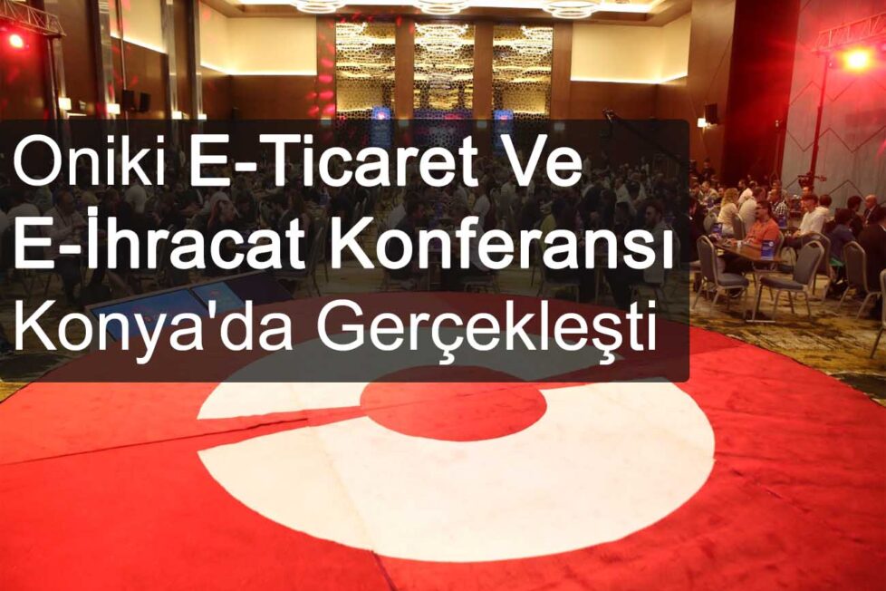 Oniki E-Ticaret Ve E-İhracat Konferansı Konya'da Gerçekleşti