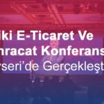 Oniki E-Ticaret Ve E-İhracat Konferansı Kayseri’de Gerçekleşti